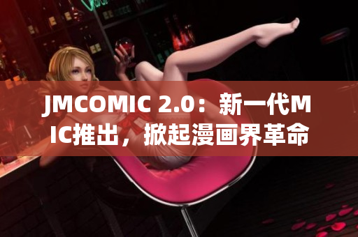 JMCOMIC 2.0：新一代MIC推出，掀起漫画界革命