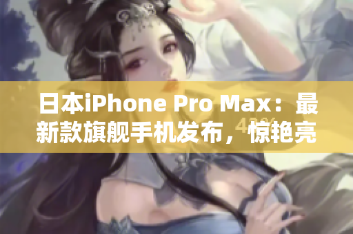 日本iPhone Pro Max：最新款旗舰手机发布，惊艳亮相