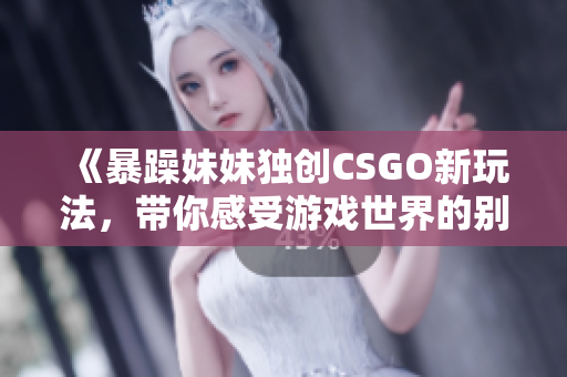 《暴躁妹妹独创CSGO新玩法，带你感受游戏世界的别样刺激与乐趣》