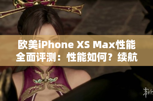 欧美iPhone XS Max性能全面评测：性能如何？续航表现如何？深度解析！