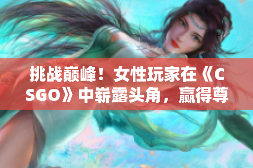 挑战巅峰！女性玩家在《CSGO》中崭露头角，赢得尊重与荣耀