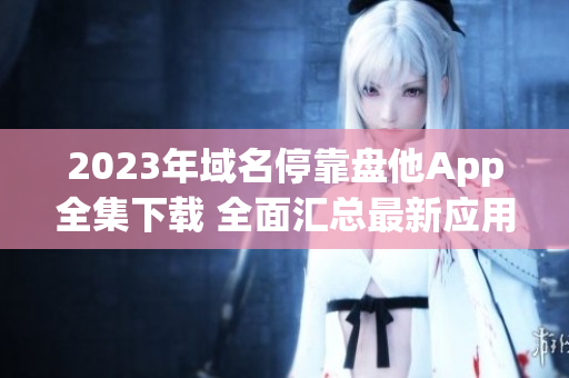 2023年域名停靠盘他App全集下载 全面汇总最新应用资源