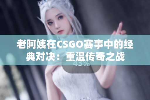 老阿姨在CSGO赛事中的经典对决：重温传奇之战