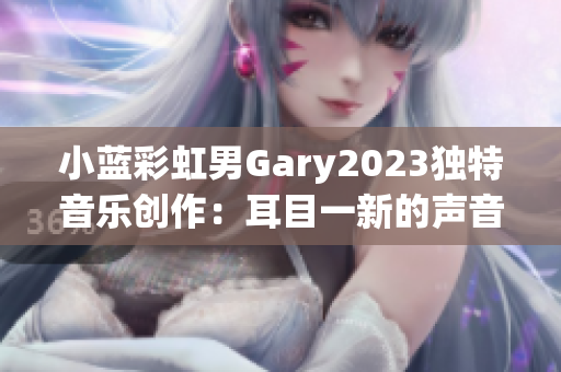 小蓝彩虹男Gary2023独特音乐创作：耳目一新的声音体验