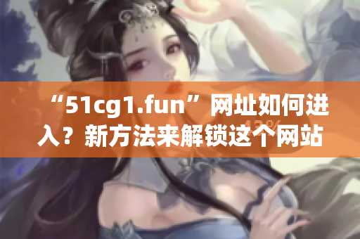 “51cg1.fun”网址如何进入？新方法来解锁这个网站