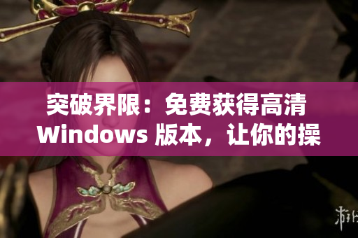 突破界限：免费获得高清 Windows 版本，让你的操作系统焕然一新