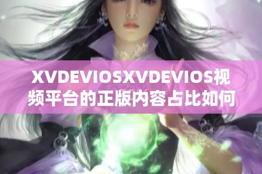 XVDEVIOSXVDEVIOS视频平台的正版内容占比如何？