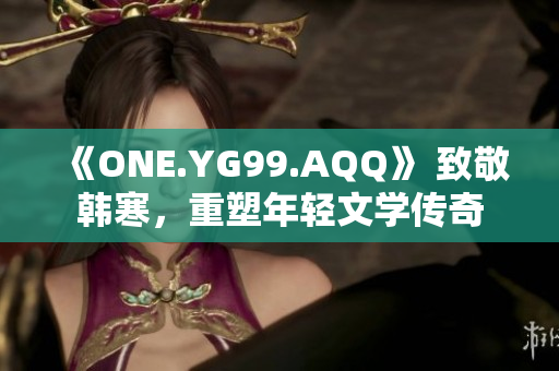 《ONE.YG99.AQQ》 致敬韩寒，重塑年轻文学传奇