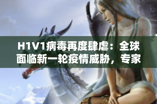 H1V1病毒再度肆虐：全球面临新一轮疫情威胁，专家呼吁采取紧急措施