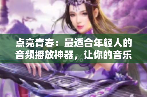 点亮青春：最适合年轻人的音频播放神器，让你的音乐世界更加丰富多彩！