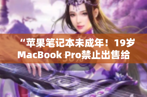 “苹果笔记本未成年！19岁MacBook Pro禁止出售给未满16岁者？”