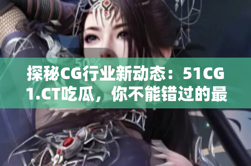 探秘CG行业新动态：51CG1.CT吃瓜，你不能错过的最新资讯