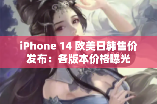 iPhone 14 欧美日韩售价发布：各版本价格曝光