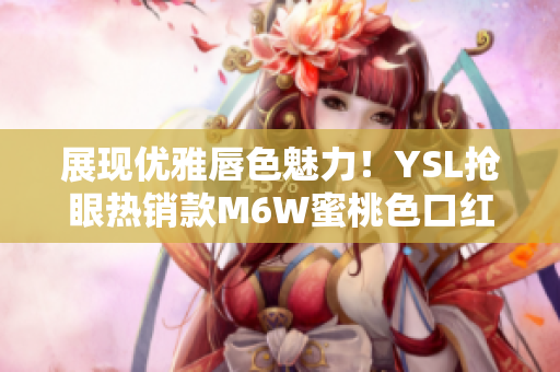 展现优雅唇色魅力！YSL抢眼热销款M6W蜜桃色口红，悄然引领时尚潮流