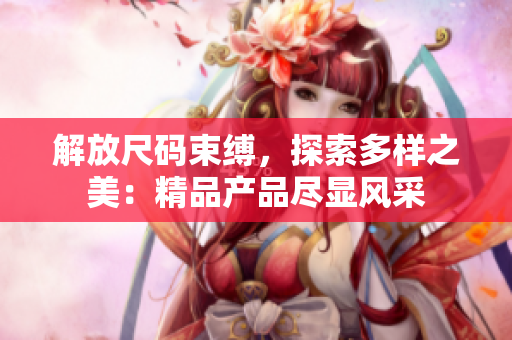 解放尺码束缚，探索多样之美：精品产品尽显风采