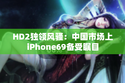 HD2独领风骚：中国市场上iPhone69备受瞩目