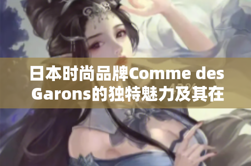 日本时尚品牌Comme des Garons的独特魅力及其在全球的影响