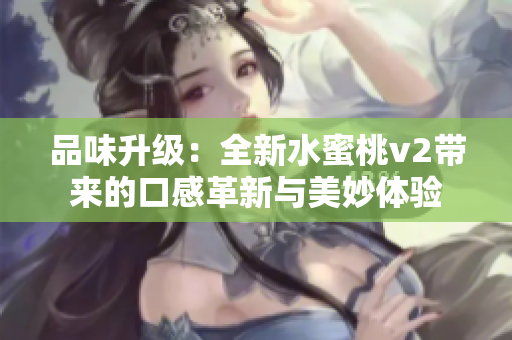 品味升级：全新水蜜桃v2带来的口感革新与美妙体验