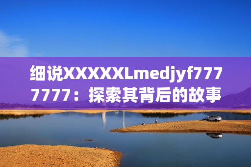 细说XXXXXLmedjyf7777777：探索其背后的故事及影响