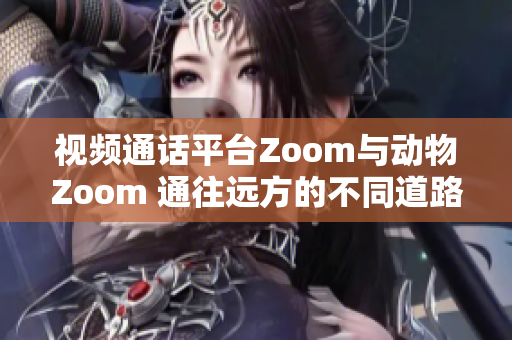 视频通话平台Zoom与动物Zoom 通往远方的不同道路