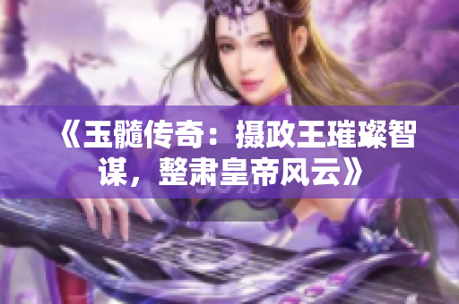 《玉髓传奇：摄政王璀璨智谋，整肃皇帝风云》