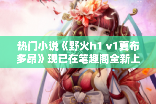 热门小说《野火h1 v1夏布多昂》现已在笔趣阁全新上架，惊险情节引人入胜！