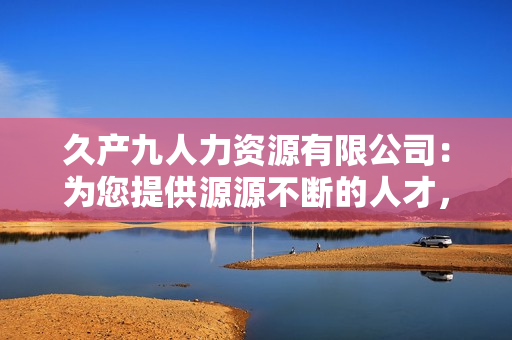 久产九人力资源有限公司：为您提供源源不断的人才，助您事业如鱼得水