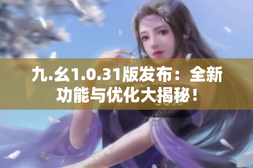 九.幺1.0.31版发布：全新功能与优化大揭秘！