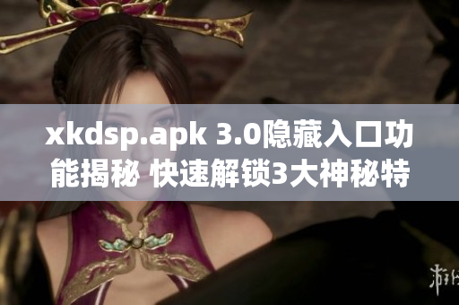 xkdsp.apk 3.0隐藏入口功能揭秘 快速解锁3大神秘特色