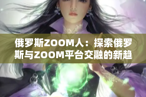 俄罗斯ZOOM人：探索俄罗斯与ZOOM平台交融的新趋势