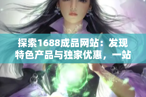 探索1688成品网站：发现特色产品与独家优惠，一站式购物体验尽在你掌握之中！