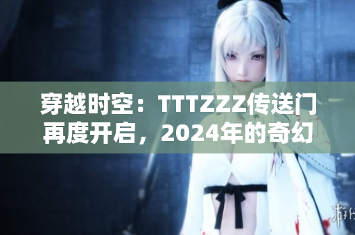 穿越时空：TTTZZZ传送门再度开启，2024年的奇幻之旅