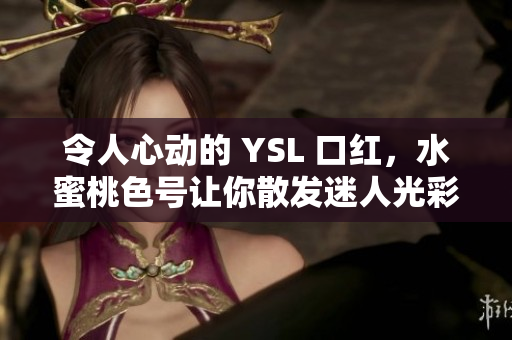 令人心动的 YSL 口红，水蜜桃色号让你散发迷人光彩