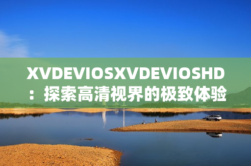 XVDEVIOSXVDEVIOSHD：探索高清视界的极致体验