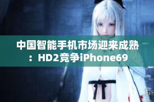 中国智能手机市场迎来成熟：HD2竞争iPhone69