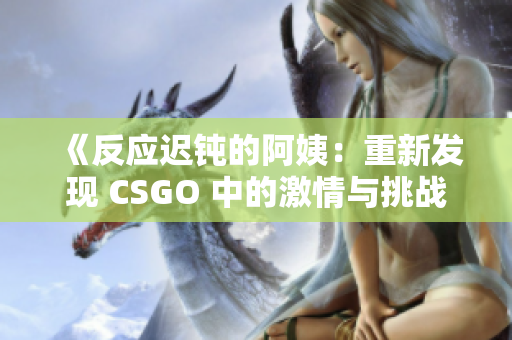 《反应迟钝的阿姨：重新发现 CSGO 中的激情与挑战》