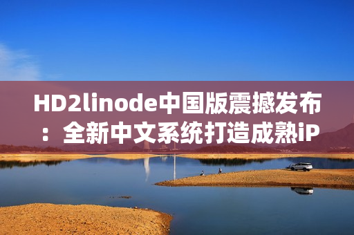 HD2linode中国版震撼发布：全新中文系统打造成熟iPhone体验，用户期待已久