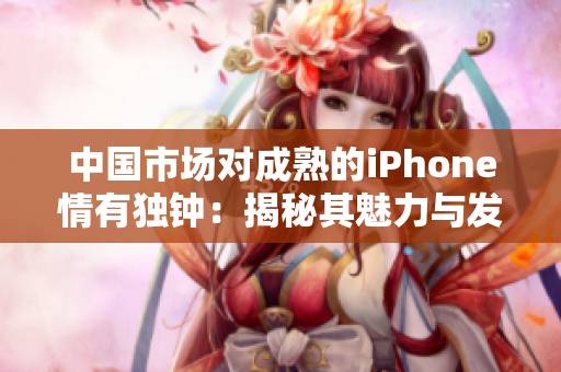 中国市场对成熟的iPhone情有独钟：揭秘其魅力与发展势头