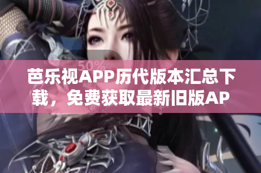 芭乐视APP历代版本汇总下载，免费获取最新旧版APK安装包