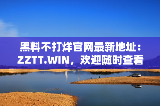 黑料不打烊官网最新地址：ZZTT.WIN，欢迎随时查看！