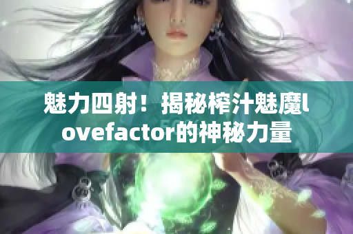 魅力四射！揭秘榨汁魅魔lovefactor的神秘力量