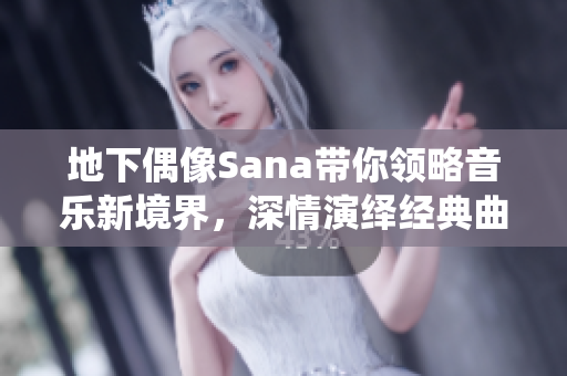 地下偶像Sana带你领略音乐新境界，深情演绎经典曲目