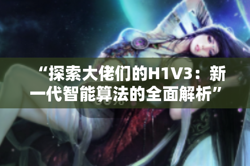 “探索大佬们的H1V3：新一代智能算法的全面解析”