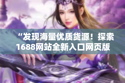 “发现海量优质货源！探索1688网站全新入口网页版，轻松获取供应链资源！”