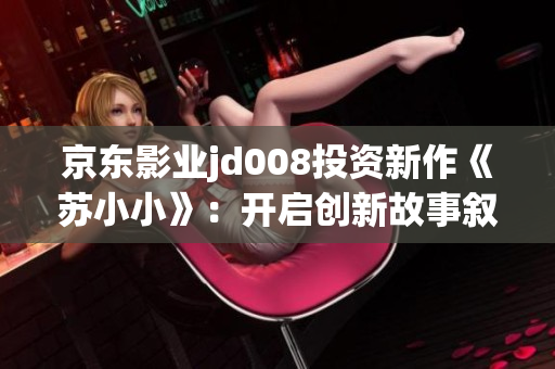 京东影业jd008投资新作《苏小小》：开启创新故事叙述的新篇章