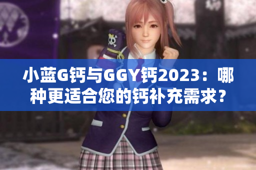 小蓝G钙与GGY钙2023：哪种更适合您的钙补充需求？