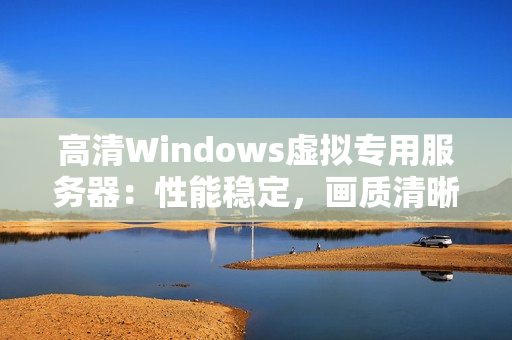 高清Windows虚拟专用服务器：性能稳定，画质清晰，适合多种应用