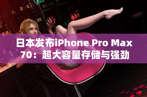 日本发布iPhone Pro Max 70：超大容量存储与强劲性能再升级