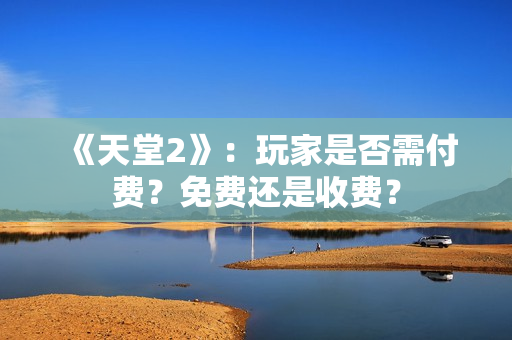 《天堂2》：玩家是否需付费？免费还是收费？