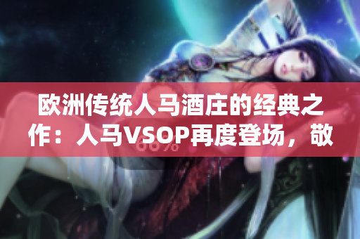 欧洲传统人马酒庄的经典之作：人马VSOP再度登场，敬献经典口感